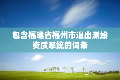 包含福建省福州市退出測繪資質系統的詞條