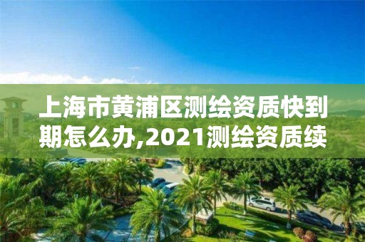 上海市黃浦區測繪資質快到期怎么辦,2021測繪資質續期。