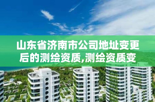 山東省濟南市公司地址變更后的測繪資質,測繪資質變更流程。