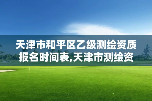 天津市和平區乙級測繪資質報名時間表,天津市測繪資質單位。