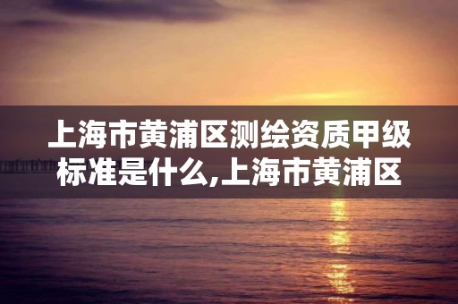 上海市黃浦區測繪資質甲級標準是什么,上海市黃浦區測繪資質甲級標準是什么。