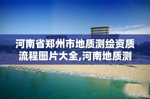 河南省鄭州市地質(zhì)測繪資質(zhì)流程圖片大全,河南地質(zhì)測繪總院。