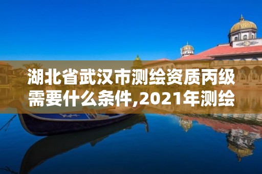 湖北省武漢市測繪資質丙級需要什么條件,2021年測繪資質丙級申報條件。