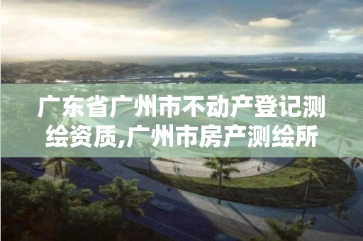 廣東省廣州市不動產(chǎn)登記測繪資質(zhì),廣州市房產(chǎn)測繪所。