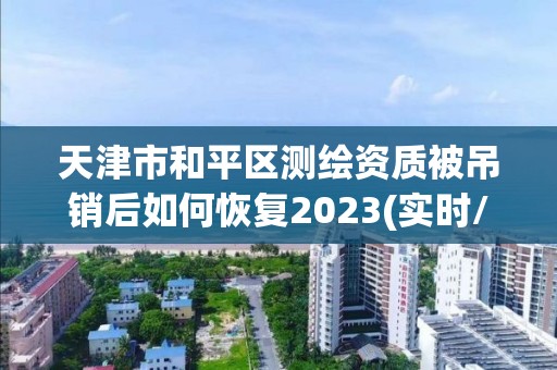 天津市和平區(qū)測繪資質(zhì)被吊銷后如何恢復(fù)2023(實時/更新中)