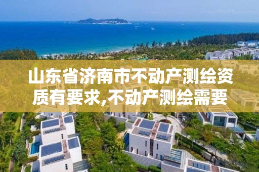 山東省濟南市不動產測繪資質有要求,不動產測繪需要什么資質。