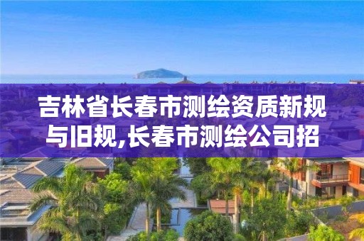 吉林省長春市測繪資質(zhì)新規(guī)與舊規(guī),長春市測繪公司招聘。