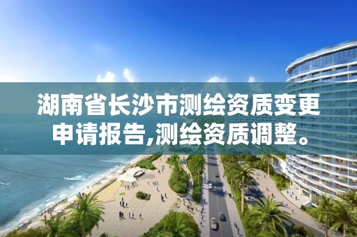 湖南省長沙市測繪資質變更申請報告,測繪資質調整。