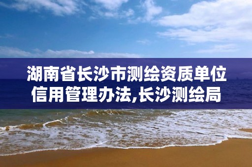 湖南省長沙市測繪資質單位信用管理辦法,長沙測繪局。