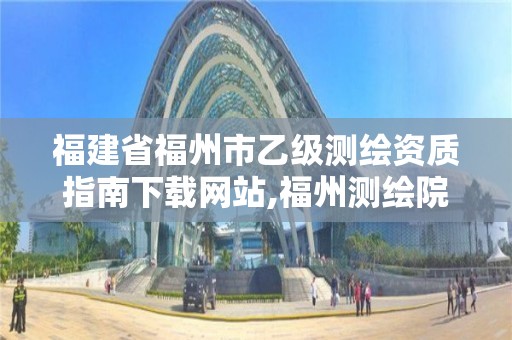 福建省福州市乙級測繪資質指南下載網站,福州測繪院地址。