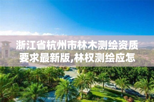 浙江省杭州市林木測繪資質要求最新版,林權測繪應怎樣收費。