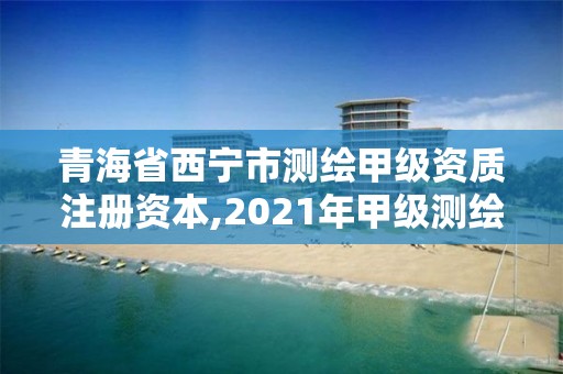 青海省西寧市測繪甲級資質注冊資本,2021年甲級測繪資質。