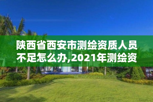 陜西省西安市測繪資質人員不足怎么辦,2021年測繪資質人員要求。