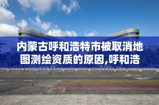 內蒙古呼和浩特市被取消地圖測繪資質的原因,呼和浩特測繪院。