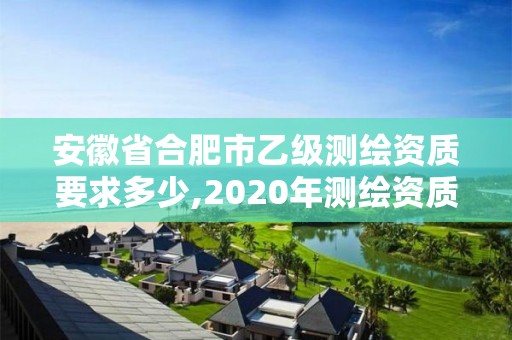 安徽省合肥市乙級測繪資質(zhì)要求多少,2020年測繪資質(zhì)乙級需要什么條件。