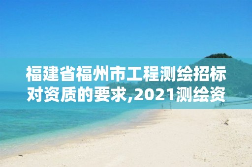 福建省福州市工程測繪招標對資質的要求,2021測繪資質延期公告福建省。