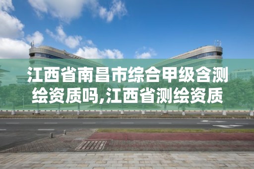 江西省南昌市綜合甲級含測繪資質嗎,江西省測繪資質單位公示名單。