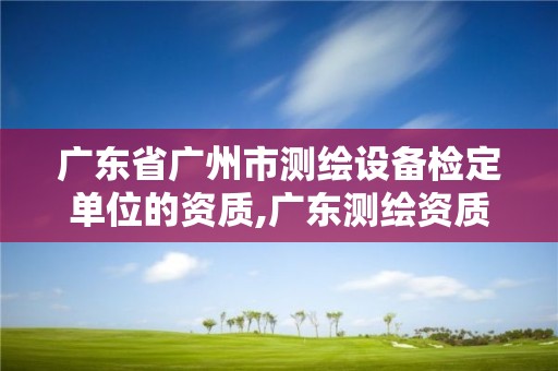 廣東省廣州市測(cè)繪設(shè)備檢定單位的資質(zhì),廣東測(cè)繪資質(zhì)標(biāo)準(zhǔn)。