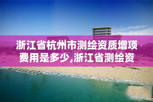 浙江省杭州市測繪資質增項費用是多少,浙江省測繪資質延期公告。