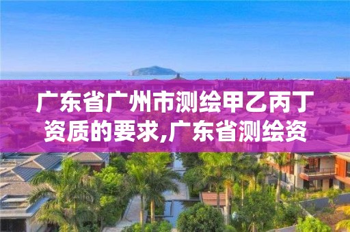 廣東省廣州市測繪甲乙丙丁資質的要求,廣東省測繪資質管理信息系統。