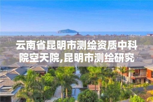 云南省昆明市測繪資質中科院空天院,昆明市測繪研究院是什么性質的單位。