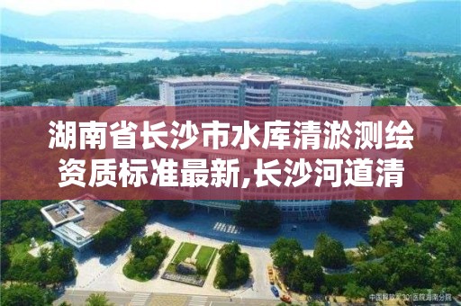 湖南省長沙市水庫清淤測繪資質標準最新,長沙河道清淤。