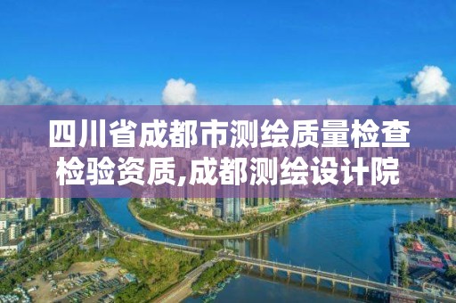 四川省成都市測繪質量檢查檢驗資質,成都測繪設計院。