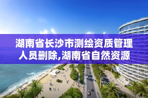 湖南省長沙市測繪資質管理人員刪除,湖南省自然資源廳關于延長測繪資質證書有效期的公告。