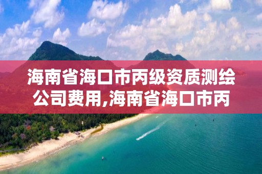 海南省海口市丙級資質測繪公司費用,海南省?？谑斜壻Y質測繪公司費用多少。