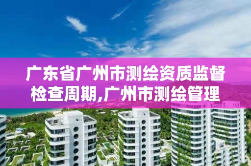 廣東省廣州市測繪資質(zhì)監(jiān)督檢查周期,廣州市測繪管理辦法。