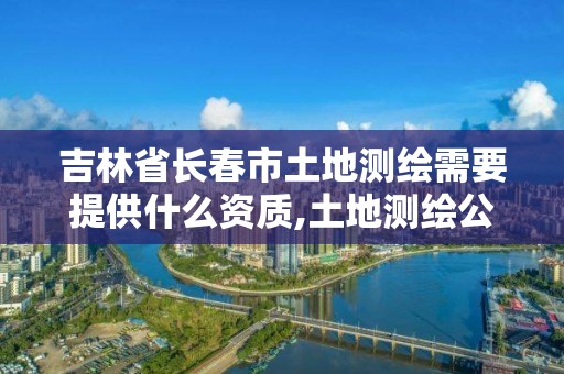 吉林省長春市土地測繪需要提供什么資質,土地測繪公司需要什么資質。