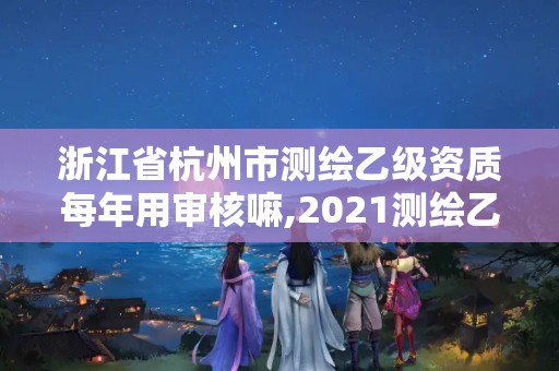 浙江省杭州市測繪乙級資質(zhì)每年用審核嘛,2021測繪乙級資質(zhì)申報條件。