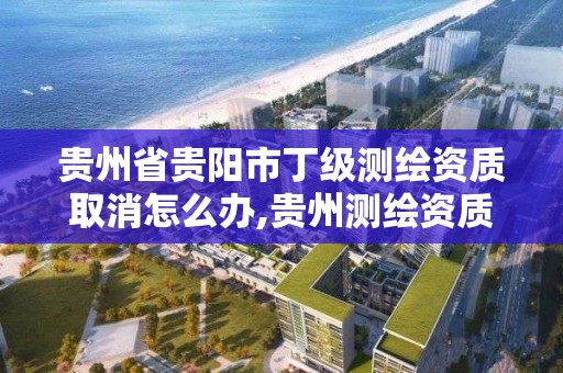 貴州省貴陽市丁級測繪資質取消怎么辦,貴州測繪資質延期公告。