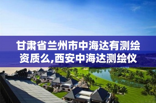 甘肅省蘭州市中海達(dá)有測(cè)繪資質(zhì)么,西安中海達(dá)測(cè)繪儀器銷售。