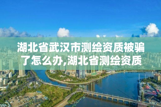 湖北省武漢市測繪資質被騙了怎么辦,湖北省測繪資質申請。