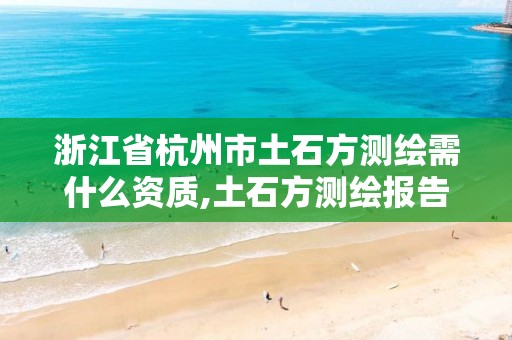 浙江省杭州市土石方測繪需什么資質,土石方測繪報告范本。