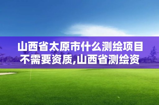 山西省太原市什么測(cè)繪項(xiàng)目不需要資質(zhì),山西省測(cè)繪資質(zhì)延期公告。