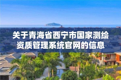 關于青海省西寧市國家測繪資質管理系統官網的信息