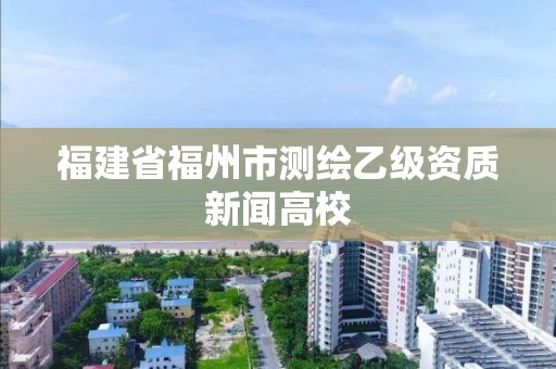 福建省福州市測繪乙級資質(zhì)新聞高校