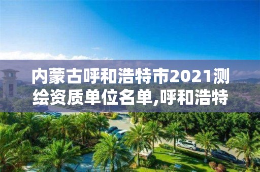 內(nèi)蒙古呼和浩特市2021測繪資質(zhì)單位名單,呼和浩特測繪局屬于什么單位管理。