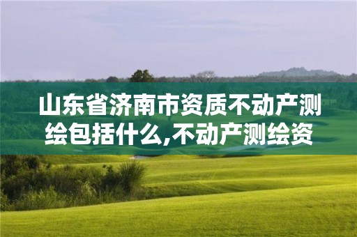 山東省濟南市資質(zhì)不動產(chǎn)測繪包括什么,不動產(chǎn)測繪資質(zhì)等級。