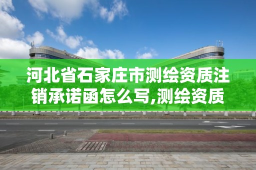 河北省石家莊市測繪資質注銷承諾函怎么寫,測繪資質注銷流程。