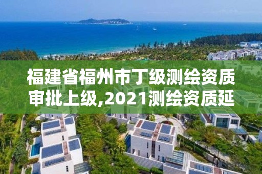 福建省福州市丁級(jí)測(cè)繪資質(zhì)審批上級(jí),2021測(cè)繪資質(zhì)延期公告福建省。