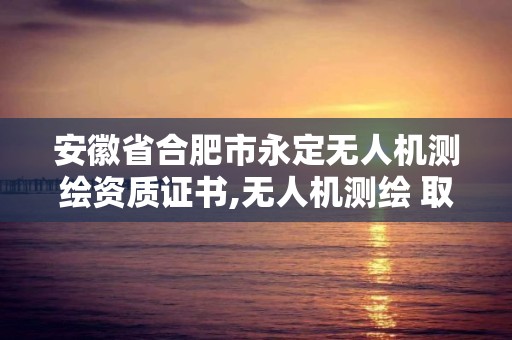 安徽省合肥市永定無人機測繪資質證書,無人機測繪 取得職業資格證條件。