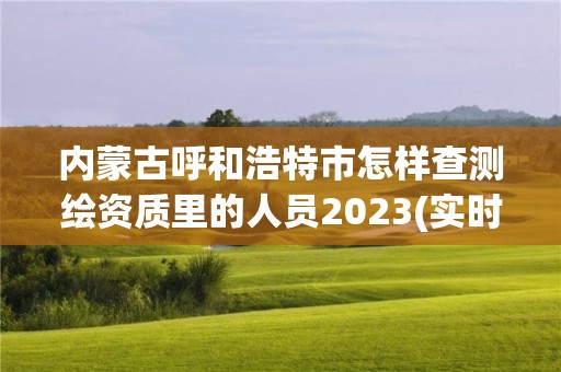 內(nèi)蒙古呼和浩特市怎樣查測繪資質(zhì)里的人員2023(實時/更新中)