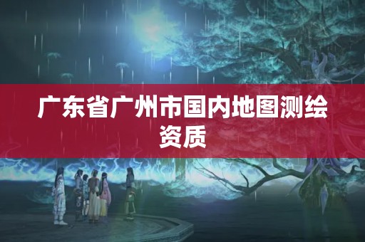 廣東省廣州市國內地圖測繪資質