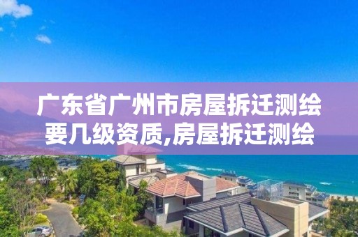 廣東省廣州市房屋拆遷測繪要幾級資質,房屋拆遷測繪收費標準。