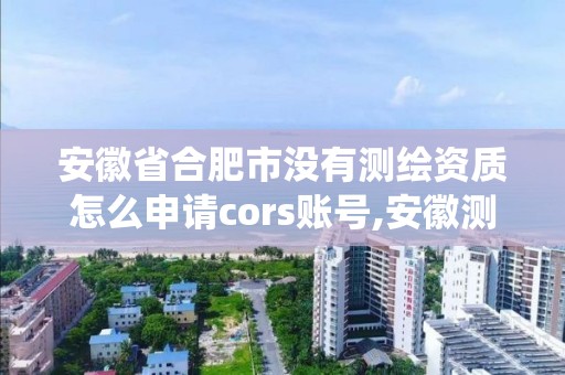 安徽省合肥市沒有測繪資質怎么申請cors賬號,安徽測繪資質管理系統。