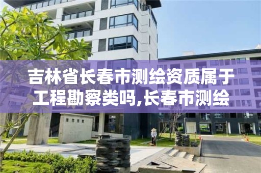 吉林省長春市測繪資質屬于工程勘察類嗎,長春市測繪院工資待遇。