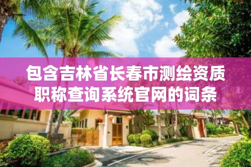 包含吉林省長春市測繪資質職稱查詢系統官網的詞條